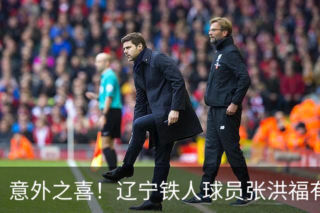 意外之喜！辽宁铁人球员张洪福有望入选U23国足，已成主力选手