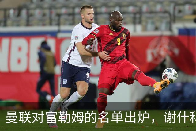 曼联对富勒姆的名单出炉，谢什科或因伤缺阵，巴莱巴首度随队出征